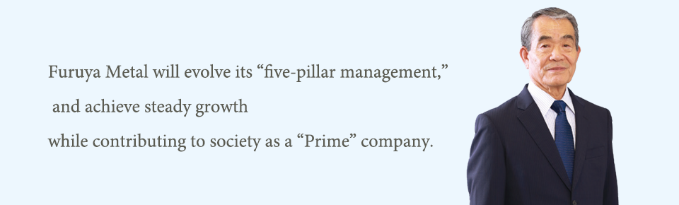 Furuya Metal will evolve its “five-pillar management,” and achieve steady growth while contributing to society as a “Prime” company.